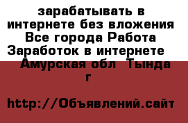 зарабатывать в интернете без вложения - Все города Работа » Заработок в интернете   . Амурская обл.,Тында г.